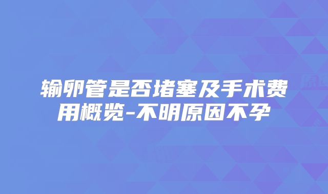 输卵管是否堵塞及手术费用概览-不明原因不孕