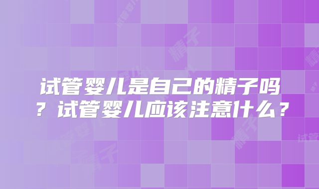 试管婴儿是自己的精子吗？试管婴儿应该注意什么？