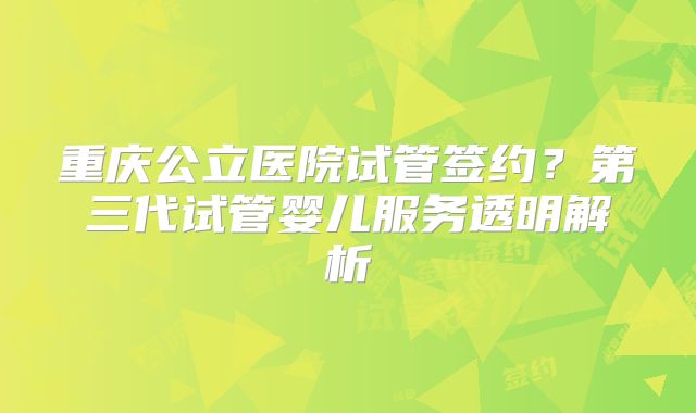 重庆公立医院试管签约？第三代试管婴儿服务透明解析