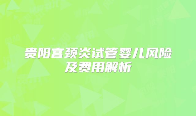 贵阳宫颈炎试管婴儿风险及费用解析