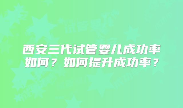 西安三代试管婴儿成功率如何?如何提升成功率?