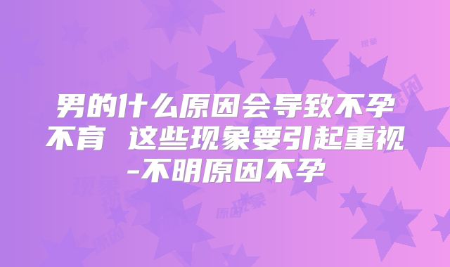 男的什么原因会导致不孕不育 这些现象要引起重视-不明原因不孕
