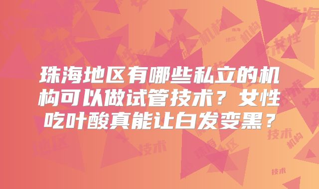 珠海地区有哪些私立的机构可以做试管技术?女性吃叶酸真能让白发变黑?