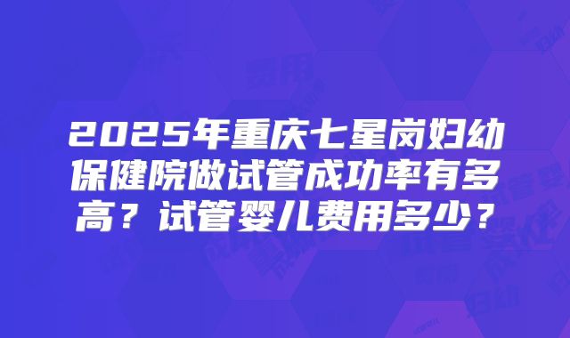 2025年重庆七星岗妇幼保健院做试管成功率有多高?试管婴儿费用多少?