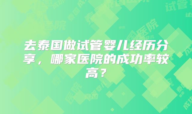 去泰国做试管婴儿经历分享，哪家医院的成功率较高？