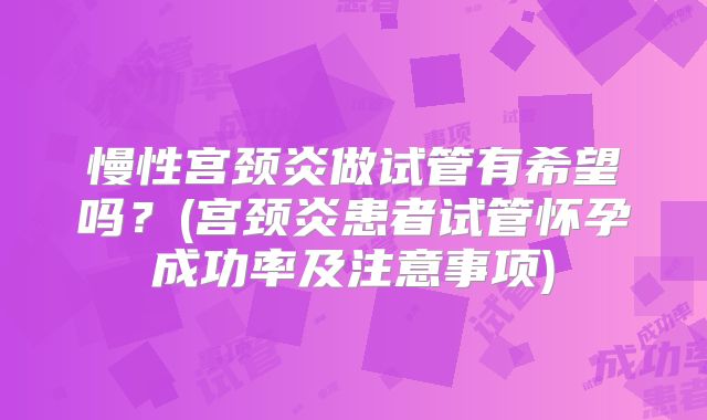 慢性宫颈炎做试管有希望吗?(宫颈炎患者试管怀孕成功率及注意事项)