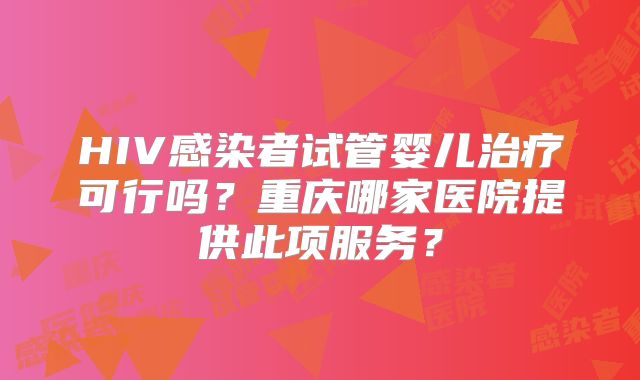 HIV感染者试管婴儿治疗可行吗?重庆哪家医院提供此项服务?