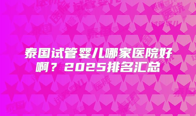 泰国试管婴儿哪家医院好啊?2025排名汇总