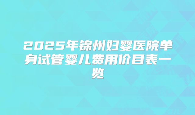 2025年锦州妇婴医院单身试管婴儿费用价目表一览