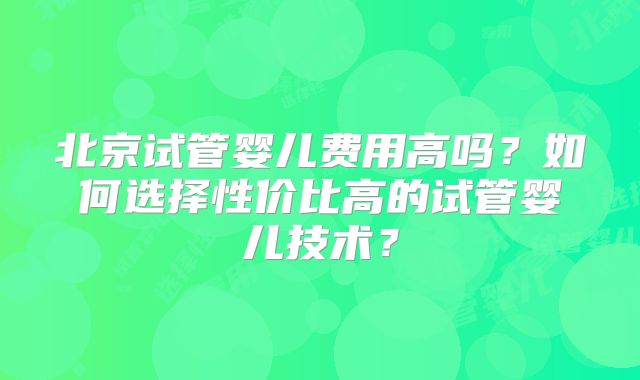 北京试管婴儿费用高吗？如何选择性价比高的试管婴儿技术？