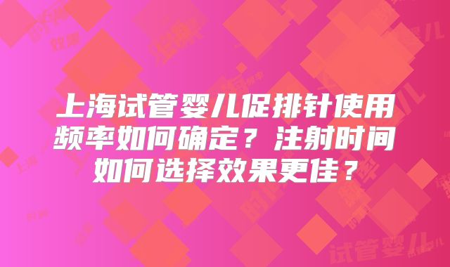 上海试管婴儿促排针使用频率如何确定？注射时间如何选择效果更佳？