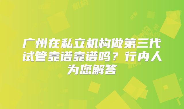 广州在私立机构做第三代试管靠谱靠谱吗？行内人为您解答