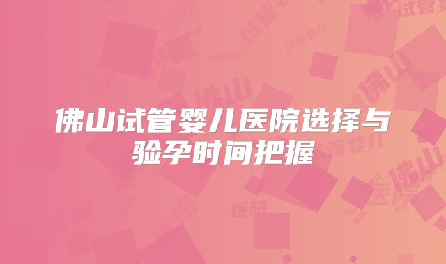 佛山试管婴儿医院选择与验孕时间把握