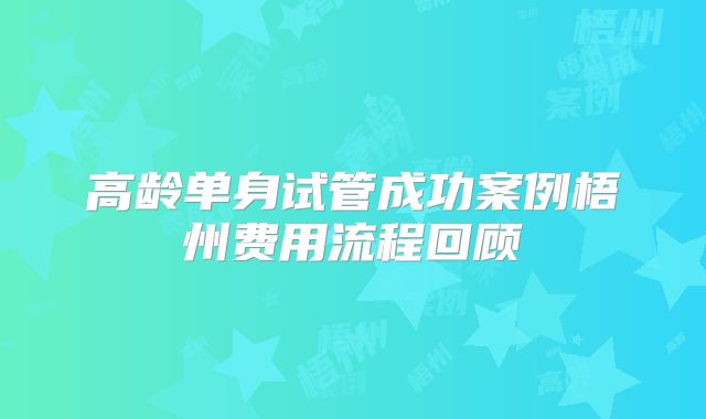 高龄单身试管成功案例梧州费用流程回顾