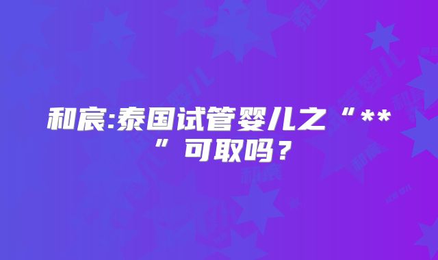 和宸:泰国试管婴儿之“**”可取吗?