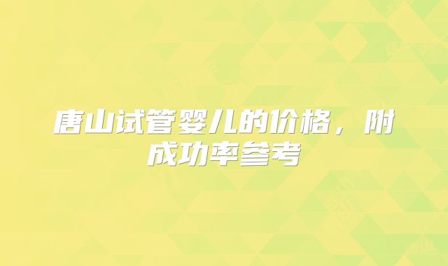 唐山试管婴儿的价格,附成功率参考