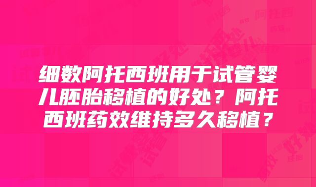 细数阿托西班用于试管婴儿胚胎移植的好处?阿托西班药效维持多久移植?