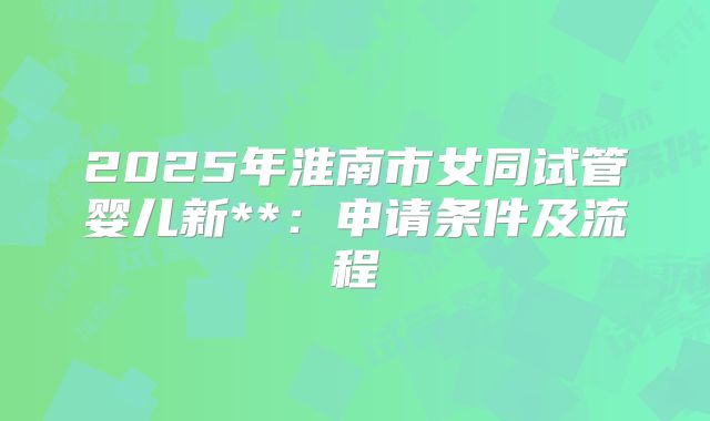 2025年淮南市女同试管婴儿新**:申请条件及流程