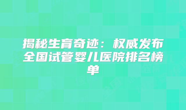 揭秘生育奇迹：权威发布全国试管婴儿医院排名榜单