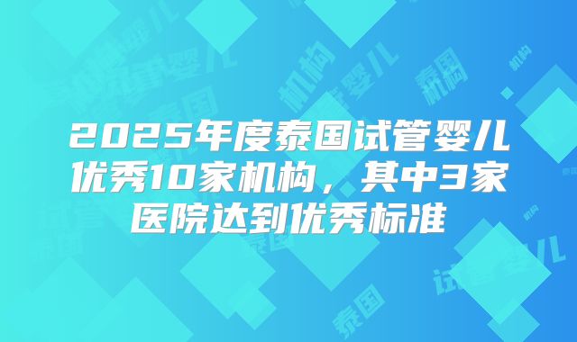 2025年度泰国试管婴儿优秀10家机构,其中3家医院达到优秀标准
