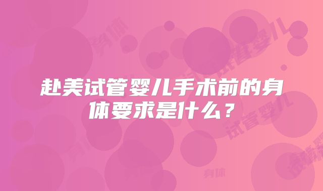 赴美试管婴儿手术前的身体要求是什么？
