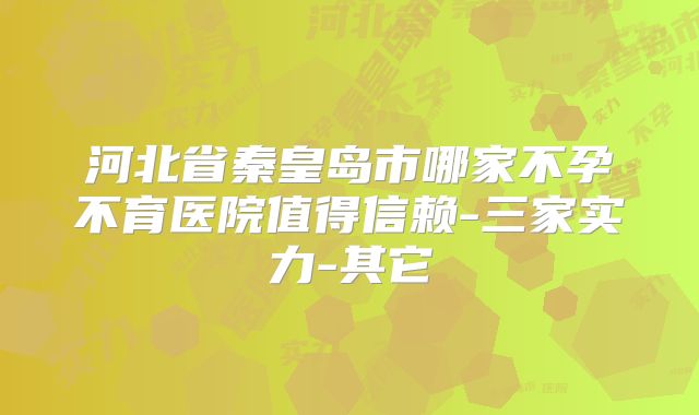 河北省秦皇岛市哪家不孕不育医院值得信赖-三家实力-其它