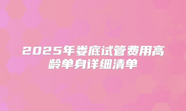 2025年娄底试管费用高龄单身详细清单