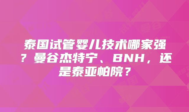 泰国试管婴儿技术哪家强？曼谷杰特宁、BNH，还是泰亚帕院？