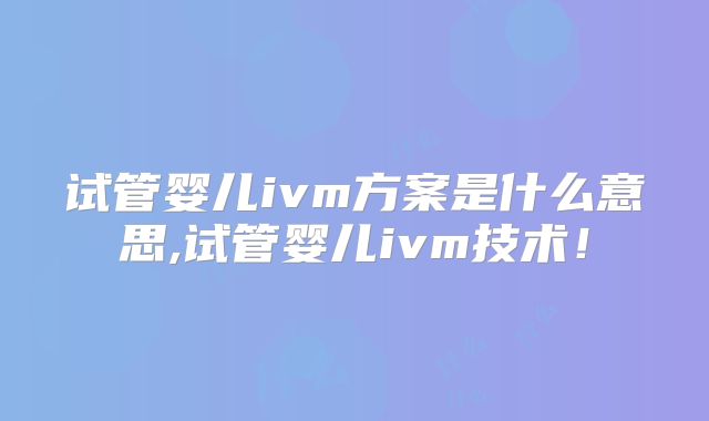 试管婴儿ivm方案是什么意思,试管婴儿ivm技术!