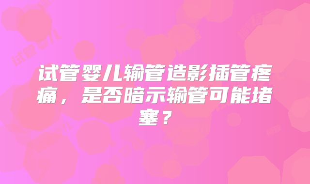 试管婴儿输管造影插管疼痛,是否暗示输管可能堵塞?