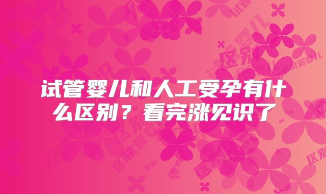 试管婴儿和人工受孕有什么区别？看完涨见识了