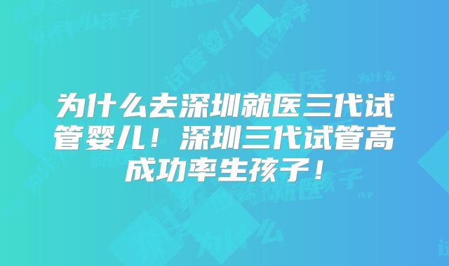 为什么去深圳就医三代试管婴儿！深圳三代试管高成功率生孩子！