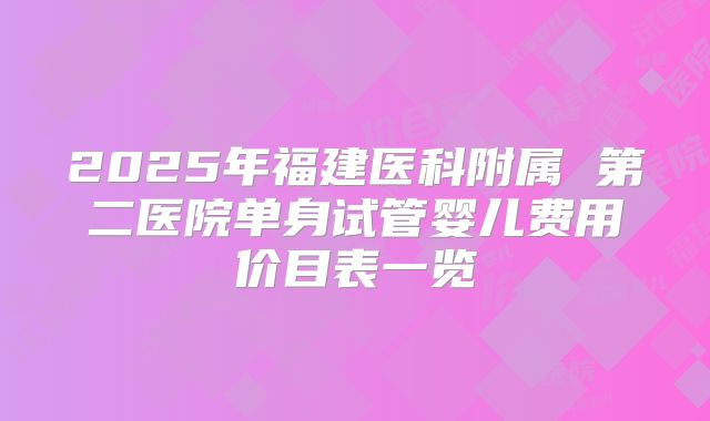 2025年福建医科附属 第二医院单身试管婴儿费用价目表一览