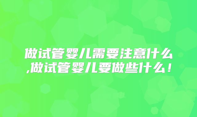 做试管婴儿需要注意什么,做试管婴儿要做些什么!