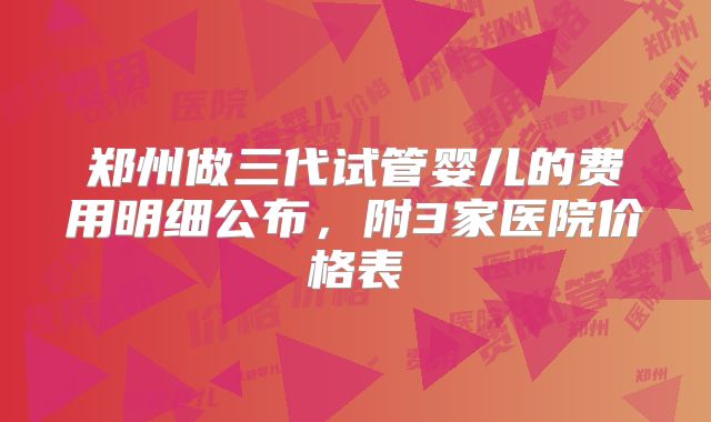 郑州做三代试管婴儿的费用明细公布,附3家医院价格表