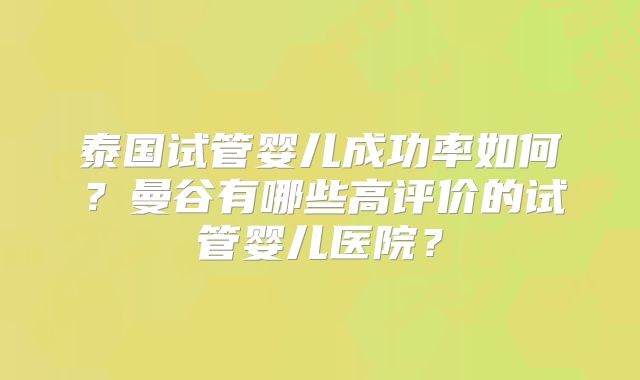 泰国试管婴儿成功率如何？曼谷有哪些高评价的试管婴儿医院？