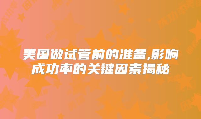 美国做试管前的准备,影响成功率的关键因素揭秘