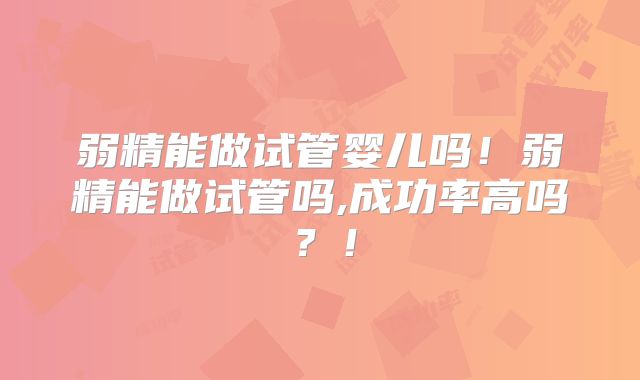 弱精能做试管婴儿吗!弱精能做试管吗,成功率高吗?!