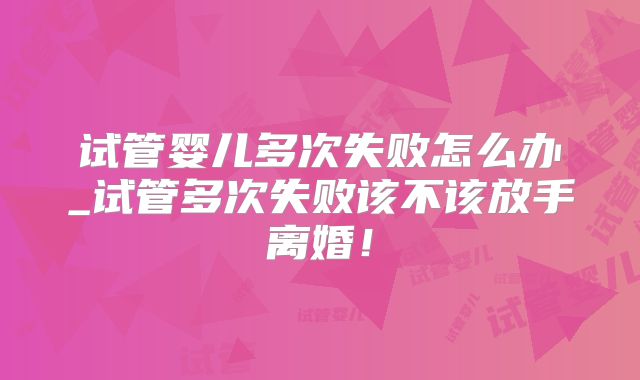试管婴儿多次失败怎么办_试管多次失败该不该放手离婚!