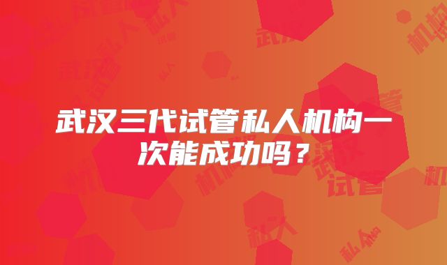 武汉三代试管私人机构一次能成功吗？