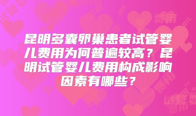 昆明多囊卵巢患者试管婴儿费用为何普遍较高?昆明试管婴儿费用构成影响因素有哪些?