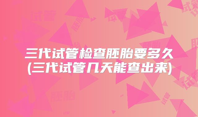 三代试管检查胚胎要多久(三代试管几天能查出来)