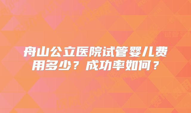 舟山公立医院试管婴儿费用多少?成功率如何?
