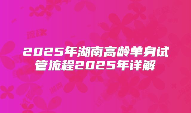 2025年湖南高龄单身试管流程2025年详解