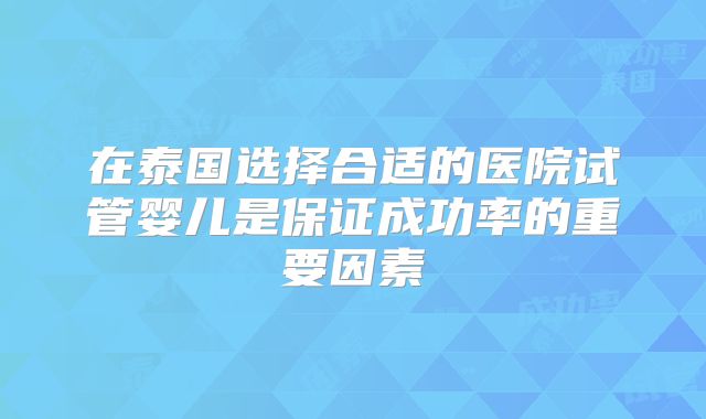 在泰国选择合适的医院试管婴儿是保证成功率的重要因素