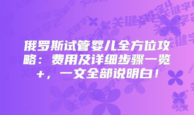 俄罗斯试管婴儿全方位攻略：费用及详细步骤一览+，一文全部说明白！