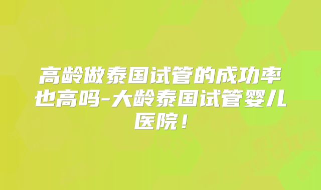高龄做泰国试管的成功率也高吗-大龄泰国试管婴儿医院！