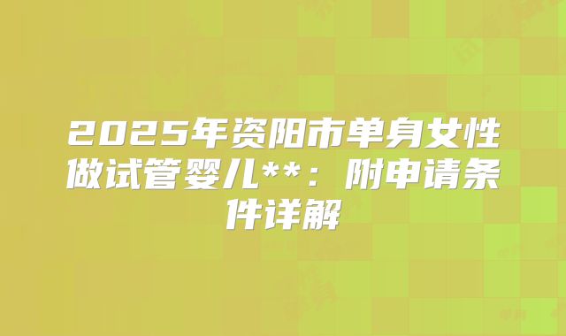 2025年资阳市单身女性做试管婴儿**:附申请条件详解