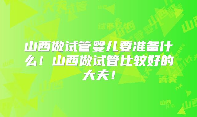 山西做试管婴儿要准备什么!山西做试管比较好的大夫!