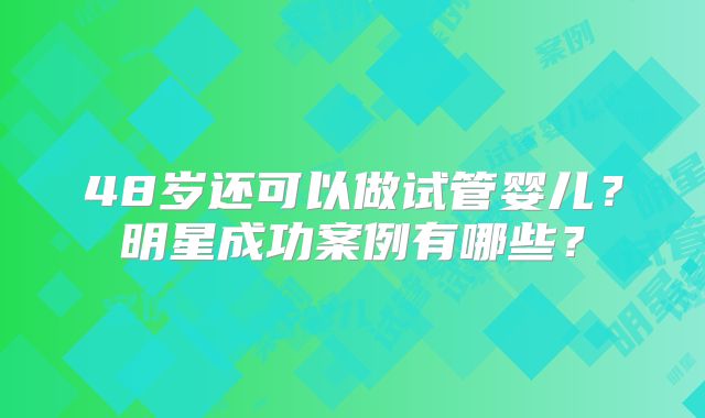 48岁还可以做试管婴儿？明星成功案例有哪些？
